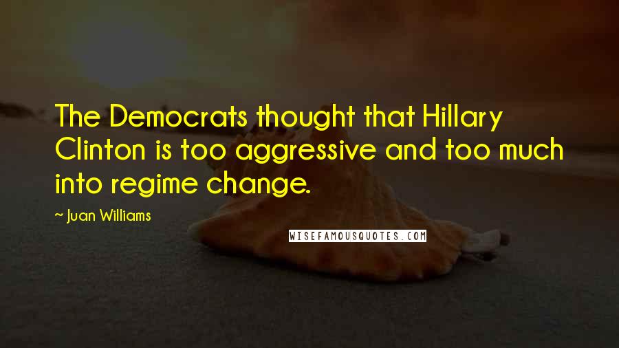Juan Williams Quotes: The Democrats thought that Hillary Clinton is too aggressive and too much into regime change.
