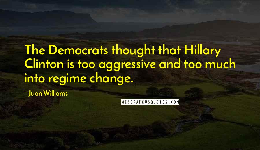 Juan Williams Quotes: The Democrats thought that Hillary Clinton is too aggressive and too much into regime change.
