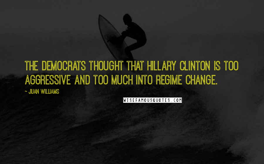 Juan Williams Quotes: The Democrats thought that Hillary Clinton is too aggressive and too much into regime change.