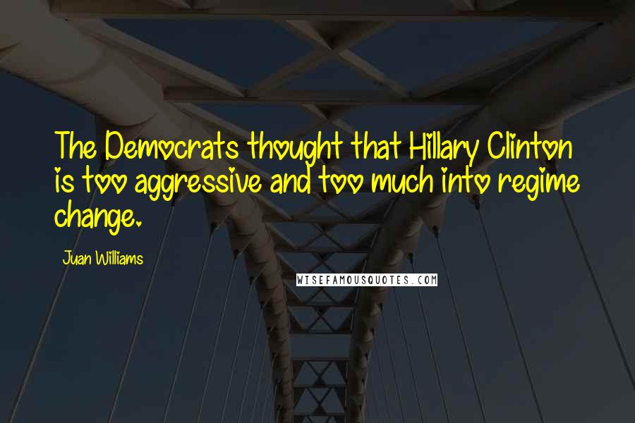 Juan Williams Quotes: The Democrats thought that Hillary Clinton is too aggressive and too much into regime change.