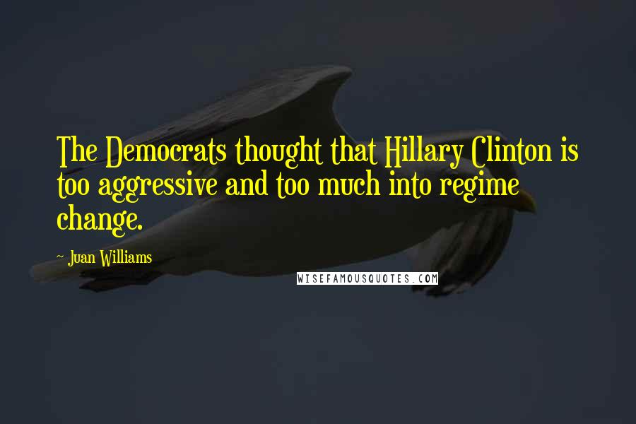 Juan Williams Quotes: The Democrats thought that Hillary Clinton is too aggressive and too much into regime change.