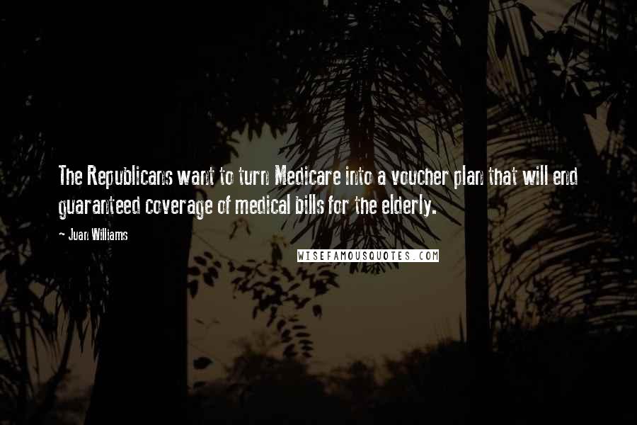 Juan Williams Quotes: The Republicans want to turn Medicare into a voucher plan that will end guaranteed coverage of medical bills for the elderly.