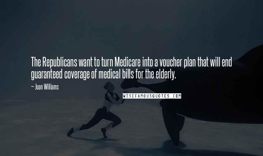 Juan Williams Quotes: The Republicans want to turn Medicare into a voucher plan that will end guaranteed coverage of medical bills for the elderly.