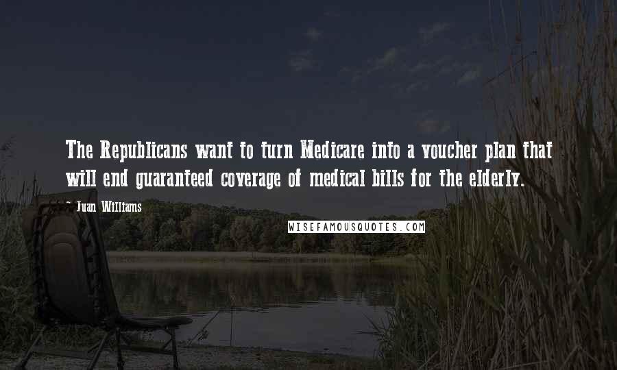 Juan Williams Quotes: The Republicans want to turn Medicare into a voucher plan that will end guaranteed coverage of medical bills for the elderly.