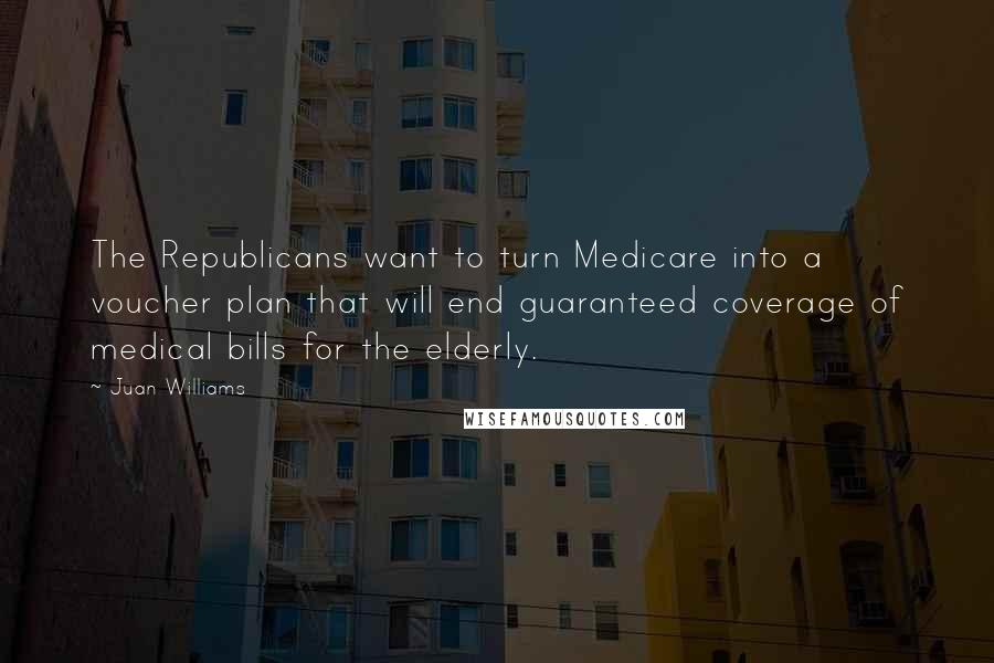 Juan Williams Quotes: The Republicans want to turn Medicare into a voucher plan that will end guaranteed coverage of medical bills for the elderly.