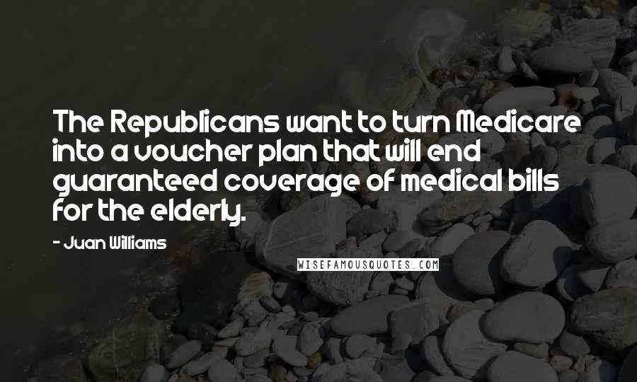 Juan Williams Quotes: The Republicans want to turn Medicare into a voucher plan that will end guaranteed coverage of medical bills for the elderly.