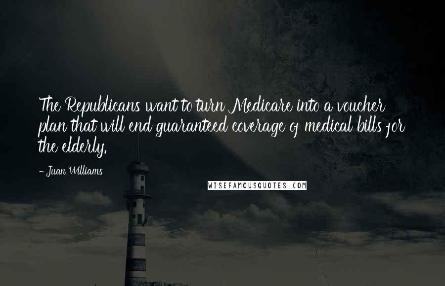 Juan Williams Quotes: The Republicans want to turn Medicare into a voucher plan that will end guaranteed coverage of medical bills for the elderly.