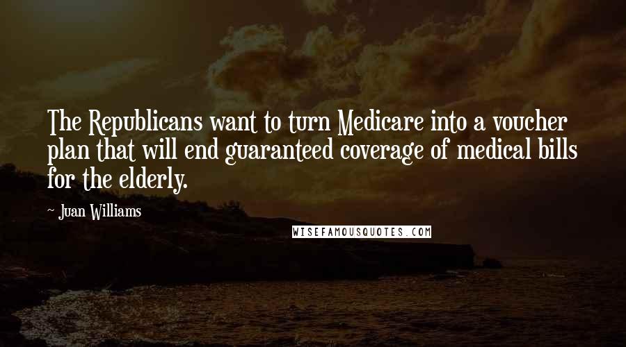 Juan Williams Quotes: The Republicans want to turn Medicare into a voucher plan that will end guaranteed coverage of medical bills for the elderly.