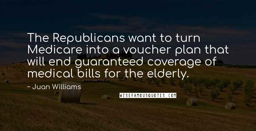 Juan Williams Quotes: The Republicans want to turn Medicare into a voucher plan that will end guaranteed coverage of medical bills for the elderly.