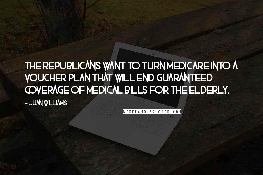 Juan Williams Quotes: The Republicans want to turn Medicare into a voucher plan that will end guaranteed coverage of medical bills for the elderly.