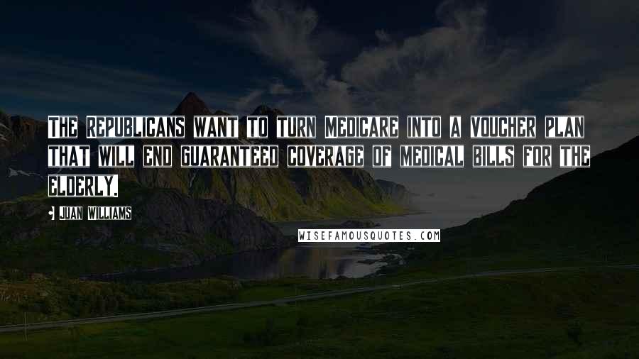 Juan Williams Quotes: The Republicans want to turn Medicare into a voucher plan that will end guaranteed coverage of medical bills for the elderly.