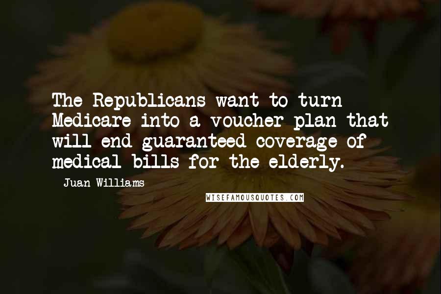 Juan Williams Quotes: The Republicans want to turn Medicare into a voucher plan that will end guaranteed coverage of medical bills for the elderly.