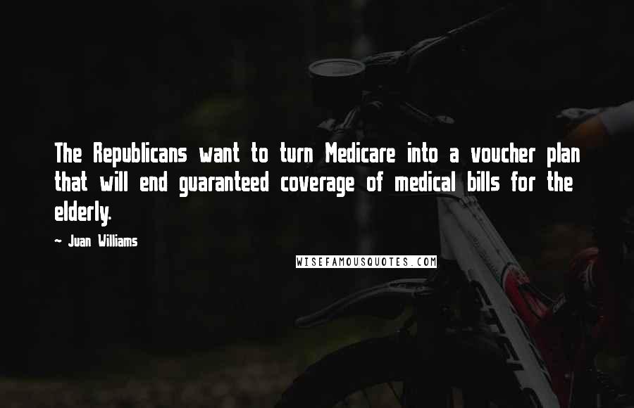 Juan Williams Quotes: The Republicans want to turn Medicare into a voucher plan that will end guaranteed coverage of medical bills for the elderly.