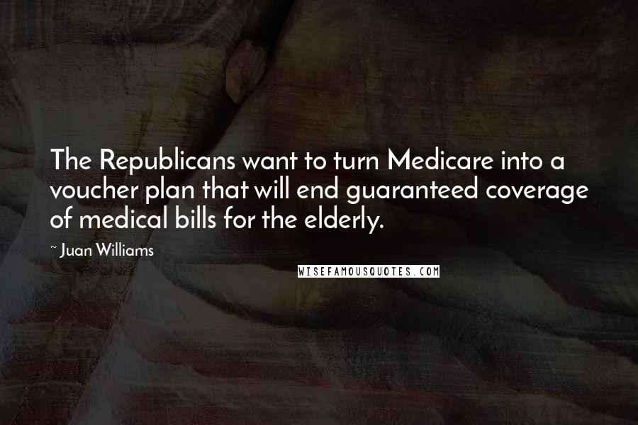 Juan Williams Quotes: The Republicans want to turn Medicare into a voucher plan that will end guaranteed coverage of medical bills for the elderly.