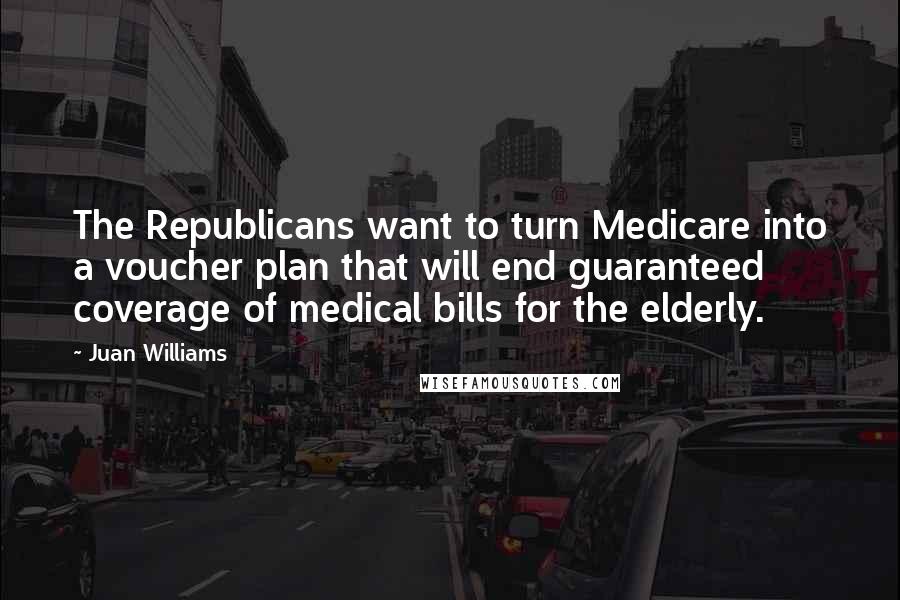 Juan Williams Quotes: The Republicans want to turn Medicare into a voucher plan that will end guaranteed coverage of medical bills for the elderly.