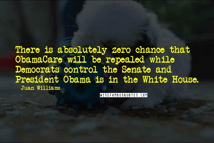 Juan Williams Quotes: There is absolutely zero chance that ObamaCare will be repealed while Democrats control the Senate and President Obama is in the White House.