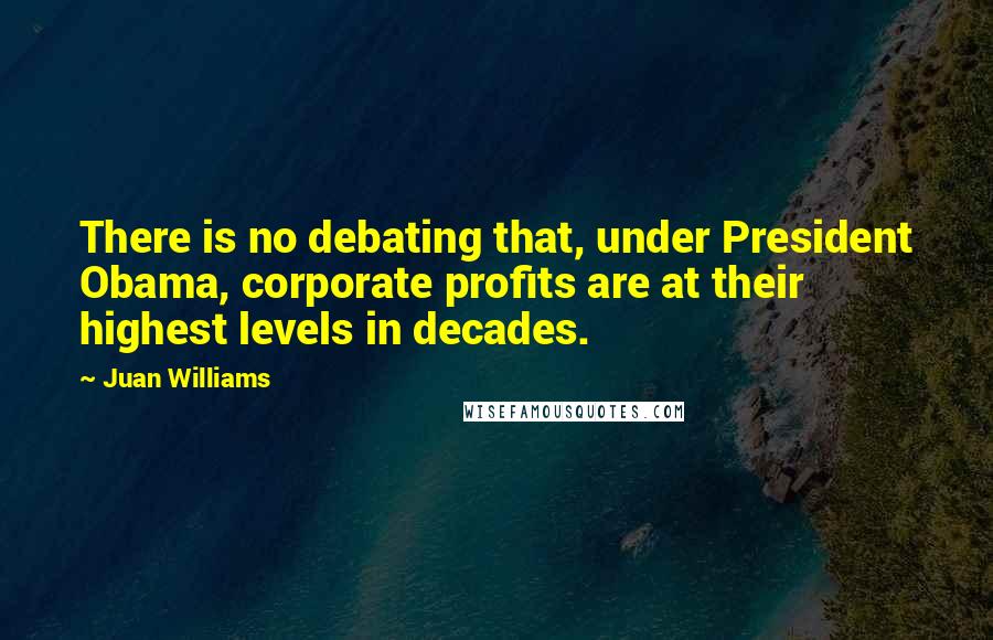 Juan Williams Quotes: There is no debating that, under President Obama, corporate profits are at their highest levels in decades.