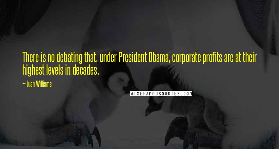 Juan Williams Quotes: There is no debating that, under President Obama, corporate profits are at their highest levels in decades.