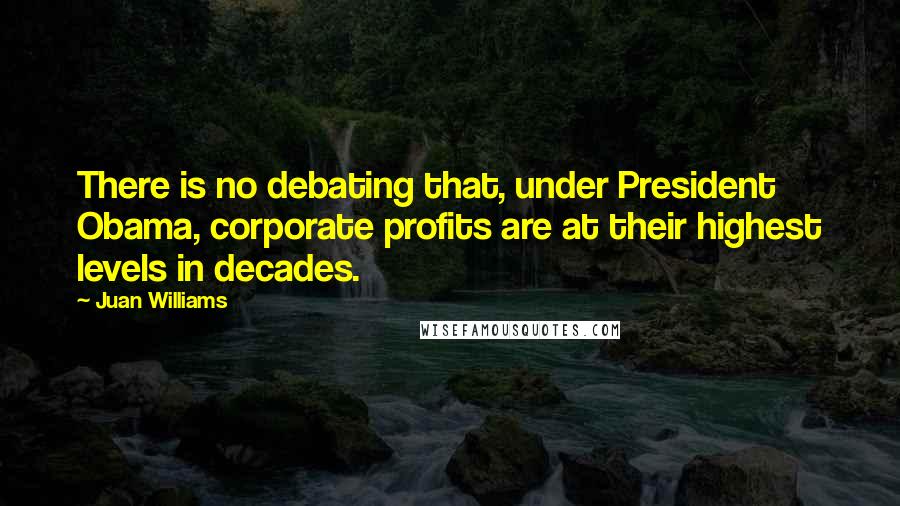 Juan Williams Quotes: There is no debating that, under President Obama, corporate profits are at their highest levels in decades.