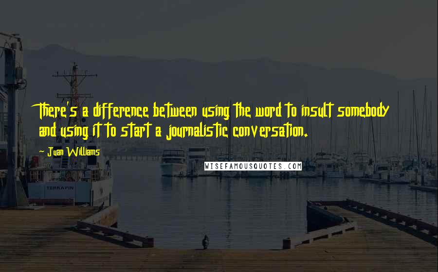 Juan Williams Quotes: There's a difference between using the word to insult somebody and using it to start a journalistic conversation.