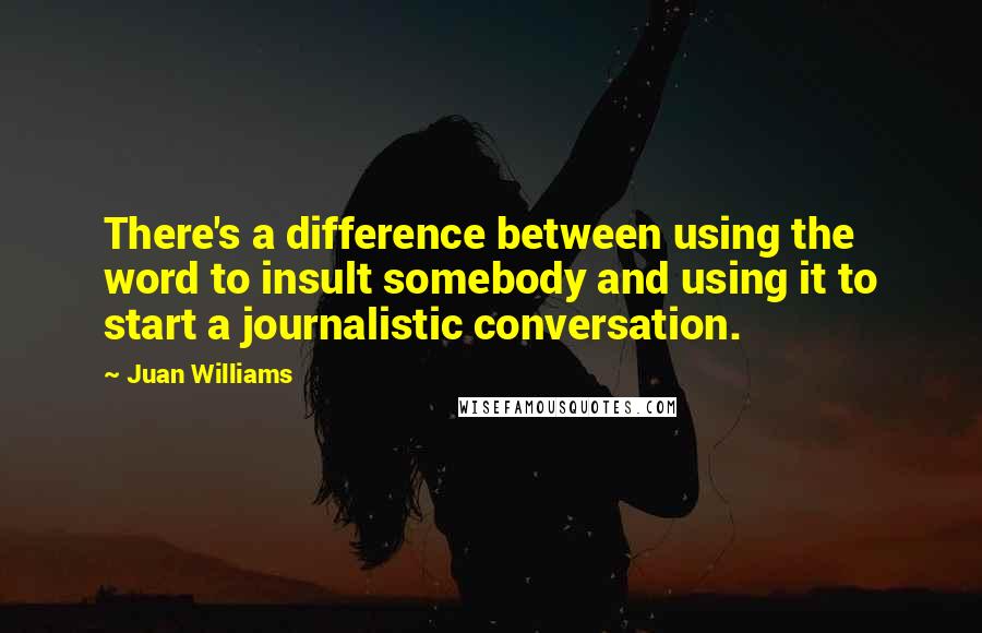 Juan Williams Quotes: There's a difference between using the word to insult somebody and using it to start a journalistic conversation.