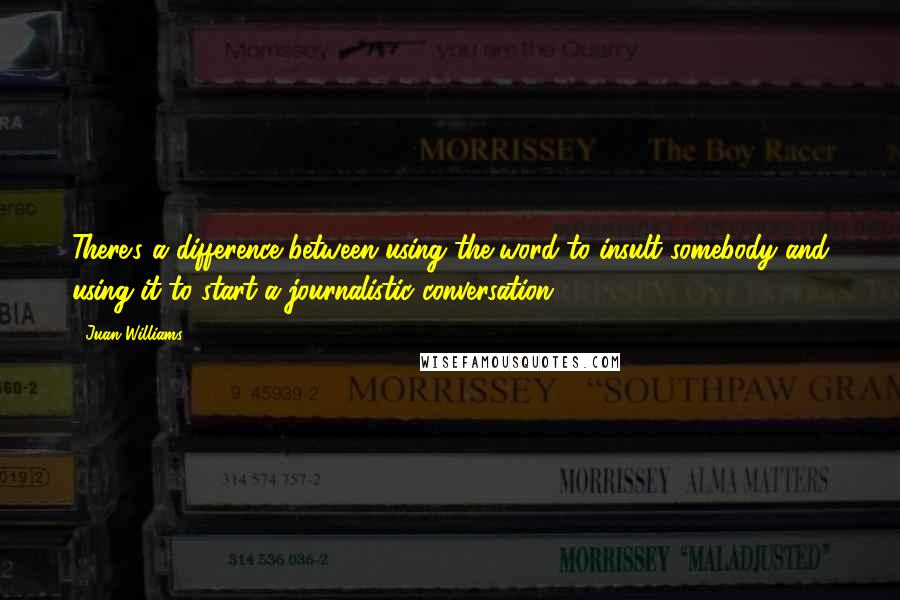 Juan Williams Quotes: There's a difference between using the word to insult somebody and using it to start a journalistic conversation.