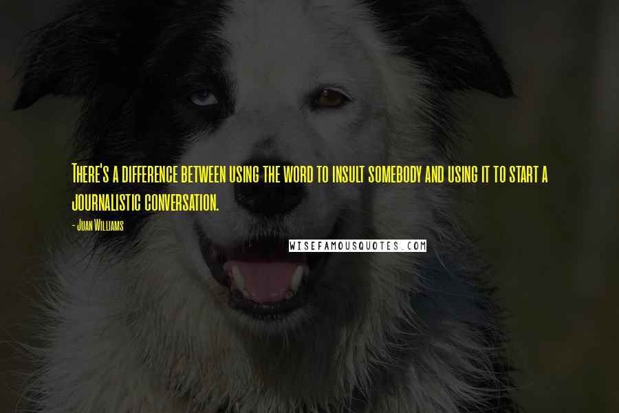 Juan Williams Quotes: There's a difference between using the word to insult somebody and using it to start a journalistic conversation.