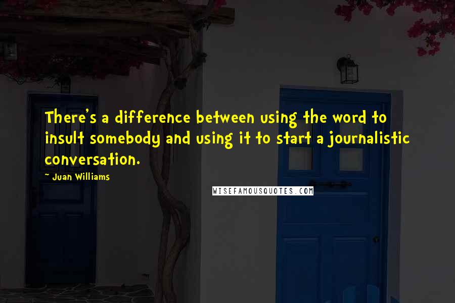 Juan Williams Quotes: There's a difference between using the word to insult somebody and using it to start a journalistic conversation.