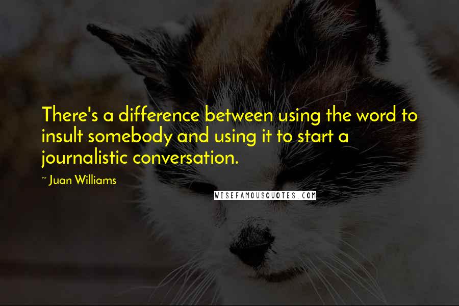 Juan Williams Quotes: There's a difference between using the word to insult somebody and using it to start a journalistic conversation.