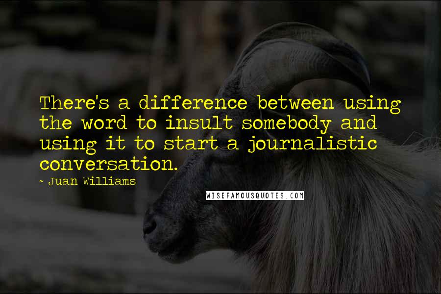 Juan Williams Quotes: There's a difference between using the word to insult somebody and using it to start a journalistic conversation.