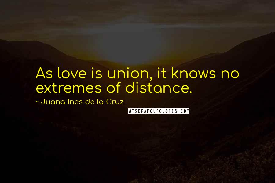 Juana Ines De La Cruz Quotes: As love is union, it knows no extremes of distance.