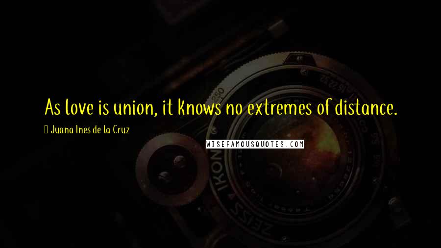 Juana Ines De La Cruz Quotes: As love is union, it knows no extremes of distance.