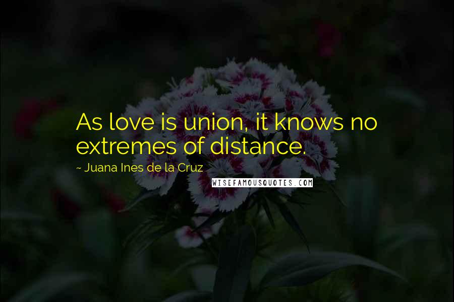 Juana Ines De La Cruz Quotes: As love is union, it knows no extremes of distance.