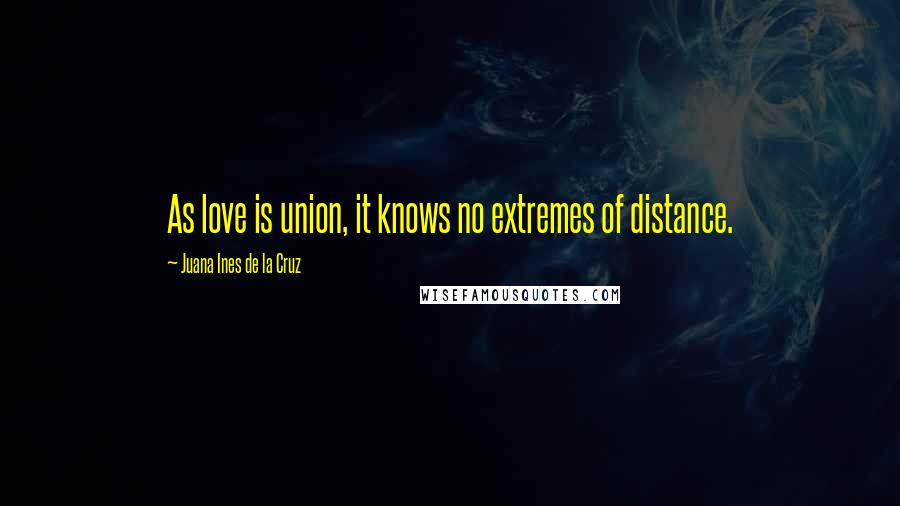 Juana Ines De La Cruz Quotes: As love is union, it knows no extremes of distance.