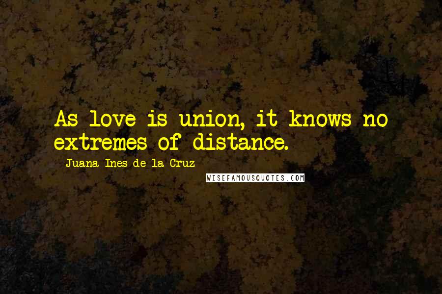 Juana Ines De La Cruz Quotes: As love is union, it knows no extremes of distance.