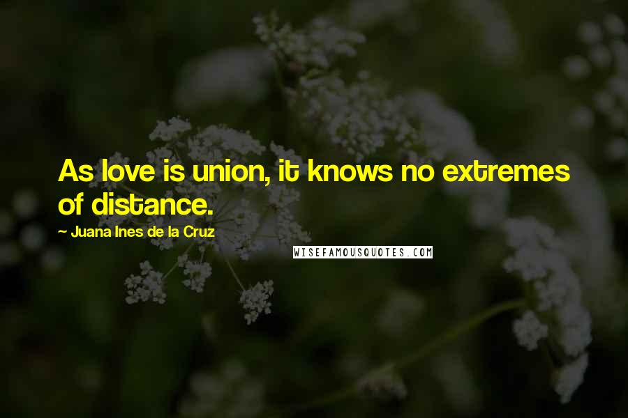 Juana Ines De La Cruz Quotes: As love is union, it knows no extremes of distance.