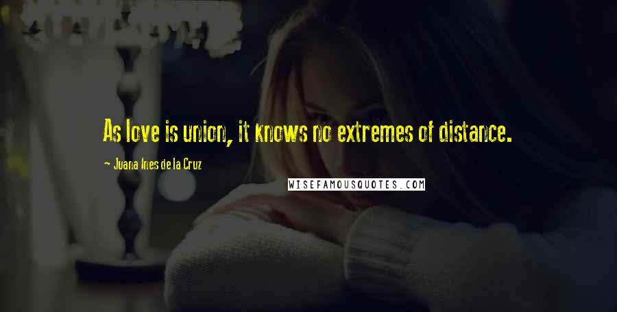 Juana Ines De La Cruz Quotes: As love is union, it knows no extremes of distance.