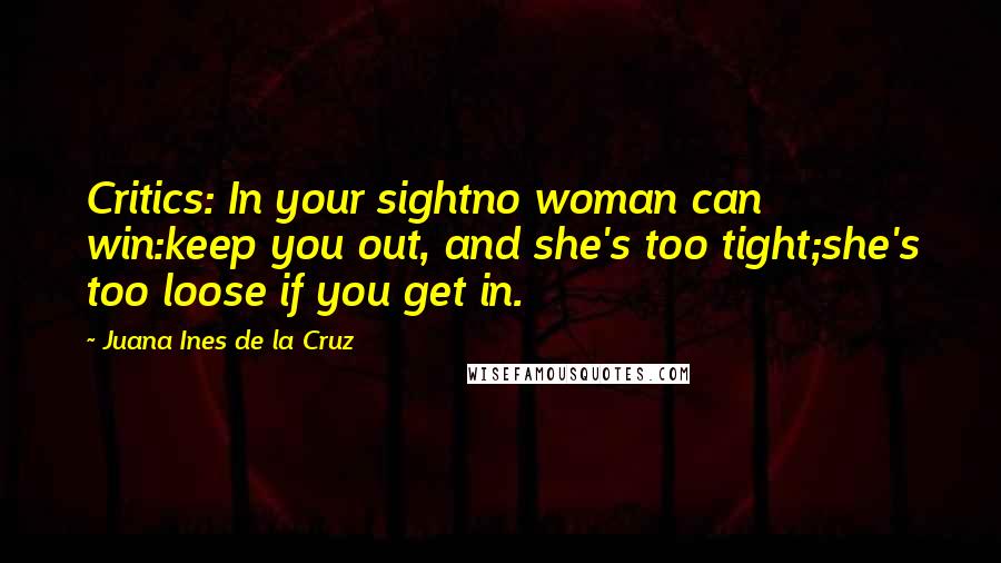 Juana Ines De La Cruz Quotes: Critics: In your sightno woman can win:keep you out, and she's too tight;she's too loose if you get in.