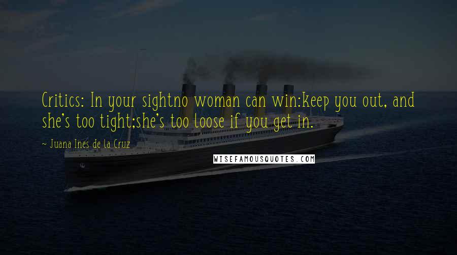 Juana Ines De La Cruz Quotes: Critics: In your sightno woman can win:keep you out, and she's too tight;she's too loose if you get in.