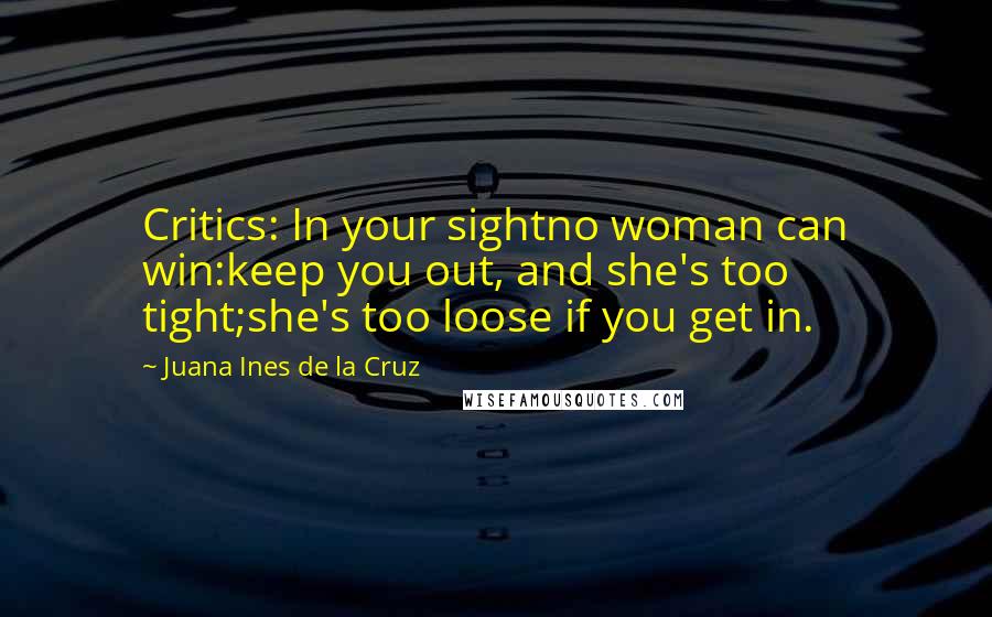 Juana Ines De La Cruz Quotes: Critics: In your sightno woman can win:keep you out, and she's too tight;she's too loose if you get in.