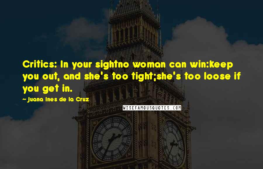 Juana Ines De La Cruz Quotes: Critics: In your sightno woman can win:keep you out, and she's too tight;she's too loose if you get in.