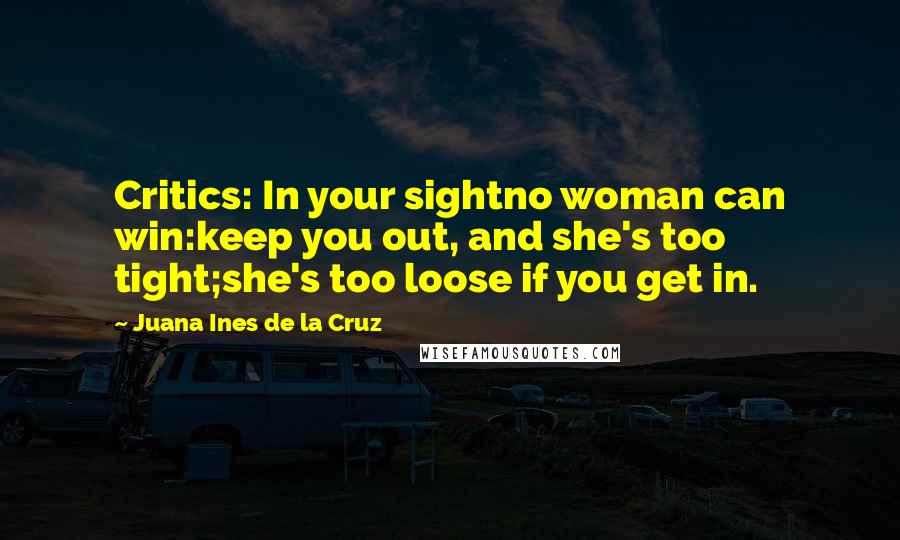 Juana Ines De La Cruz Quotes: Critics: In your sightno woman can win:keep you out, and she's too tight;she's too loose if you get in.