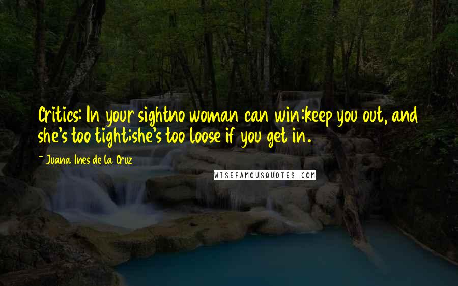 Juana Ines De La Cruz Quotes: Critics: In your sightno woman can win:keep you out, and she's too tight;she's too loose if you get in.