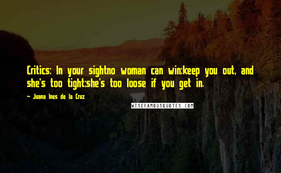 Juana Ines De La Cruz Quotes: Critics: In your sightno woman can win:keep you out, and she's too tight;she's too loose if you get in.