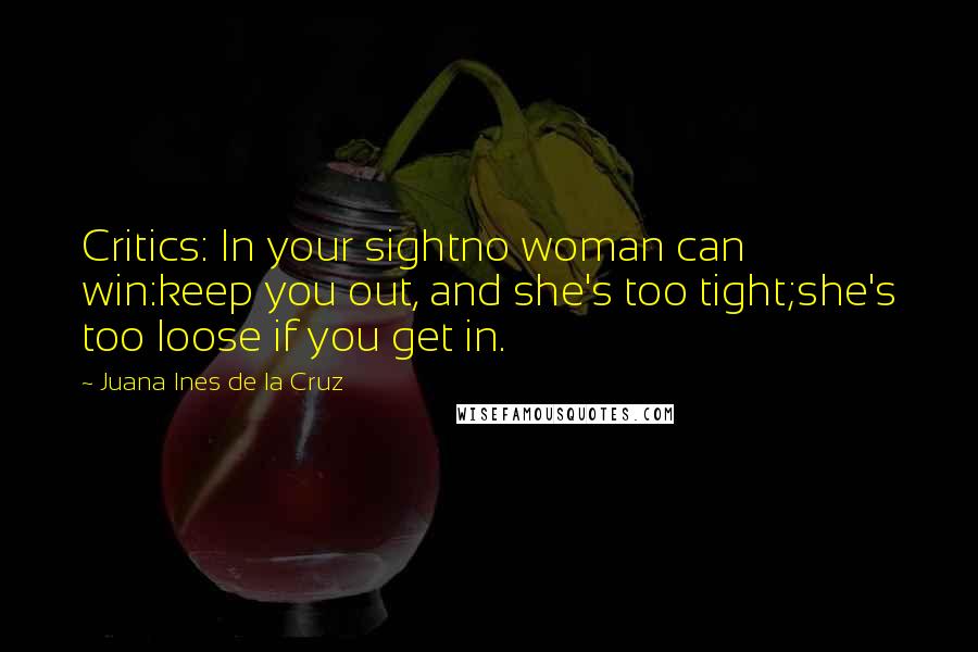 Juana Ines De La Cruz Quotes: Critics: In your sightno woman can win:keep you out, and she's too tight;she's too loose if you get in.