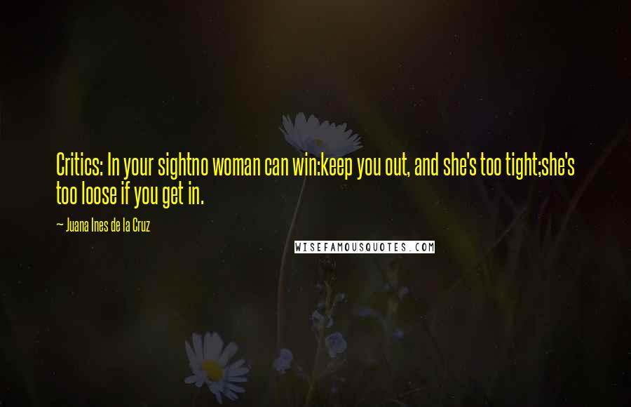 Juana Ines De La Cruz Quotes: Critics: In your sightno woman can win:keep you out, and she's too tight;she's too loose if you get in.