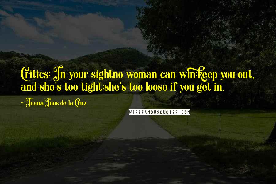 Juana Ines De La Cruz Quotes: Critics: In your sightno woman can win:keep you out, and she's too tight;she's too loose if you get in.