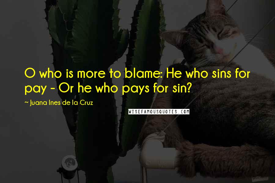 Juana Ines De La Cruz Quotes: O who is more to blame: He who sins for pay - Or he who pays for sin?