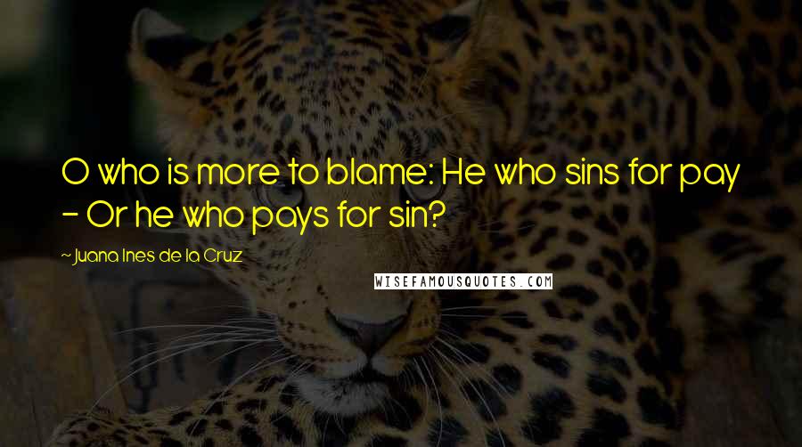 Juana Ines De La Cruz Quotes: O who is more to blame: He who sins for pay - Or he who pays for sin?