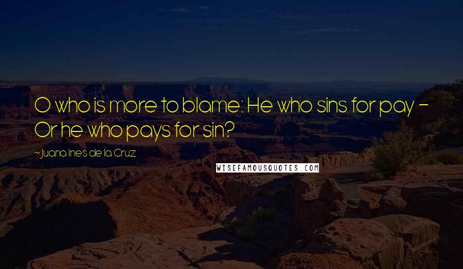 Juana Ines De La Cruz Quotes: O who is more to blame: He who sins for pay - Or he who pays for sin?